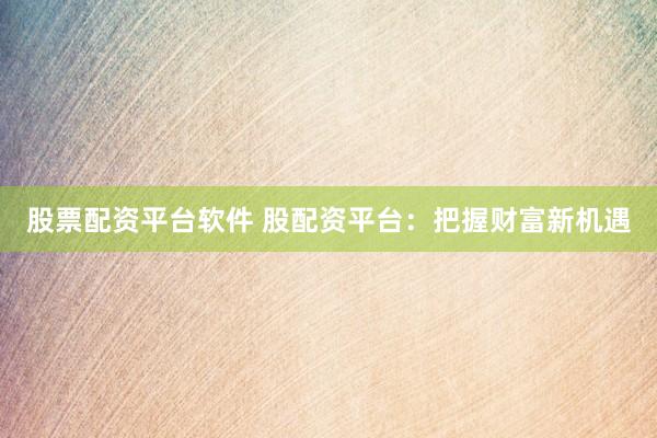 股票配资平台软件 股配资平台：把握财富新机遇