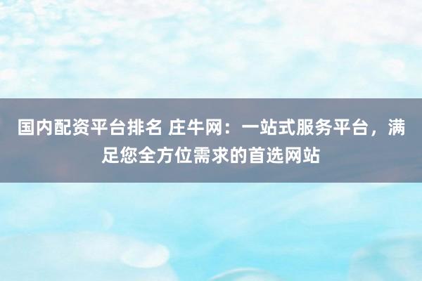国内配资平台排名 庄牛网：一站式服务平台，满足您全方位需求的首选网站