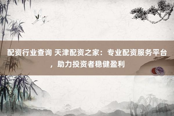 配资行业查询 天津配资之家：专业配资服务平台，助力投资者稳健盈利
