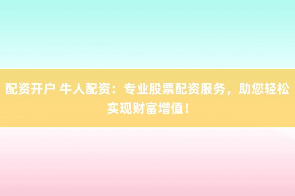 配资开户 牛人配资：专业股票配资服务，助您轻松实现财富增值！