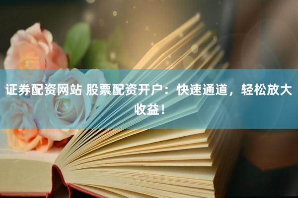 证券配资网站 股票配资开户：快速通道，轻松放大收益！