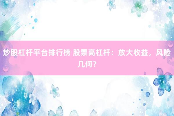 炒股杠杆平台排行榜 股票高杠杆：放大收益，风险几何？