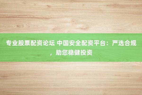 专业股票配资论坛 中国安全配资平台：严选合规，助您稳健投资