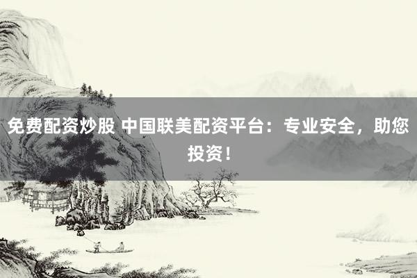 免费配资炒股 中国联美配资平台：专业安全，助您投资！