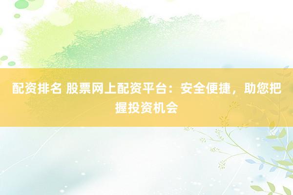 配资排名 股票网上配资平台：安全便捷，助您把握投资机会