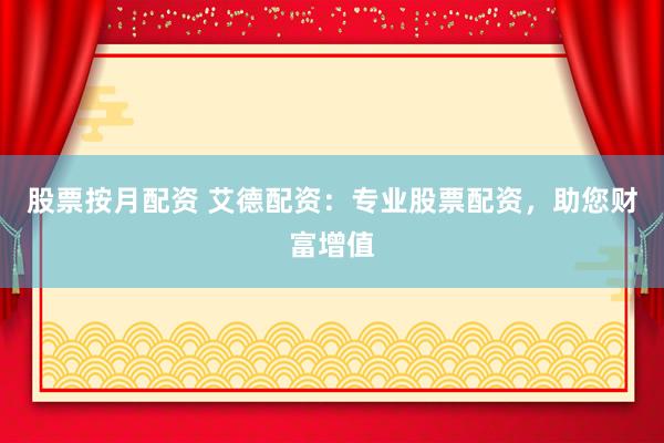 股票按月配资 艾德配资：专业股票配资，助您财富增值