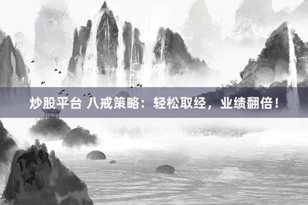 炒股平台 八戒策略：轻松取经，业绩翻倍！